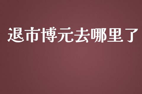 退市博元去哪里了_https://wap.78312.cn_期货开户_第1张