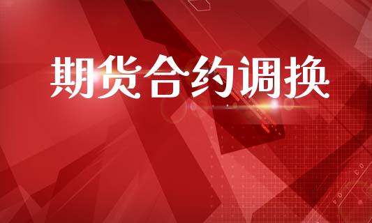 期货合约调换_https://wap.78312.cn_财经新闻_第1张