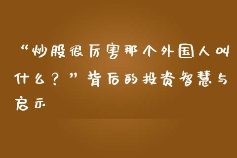 “炒股很厉害那个外国人叫什么？”背后的投资智慧与启示_https://wap.78312.cn_金融监管_第1张