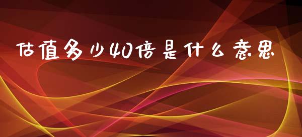 估值多少40倍是什么意思_https://wap.78312.cn_全球市场_第1张