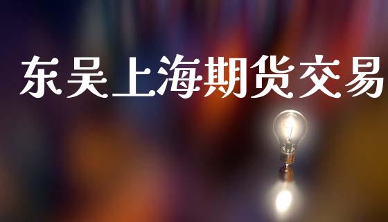 东吴上海期货交易_https://wap.78312.cn_全球市场_第1张