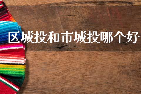 区城投和市城投哪个好_https://wap.78312.cn_外汇交易_第1张