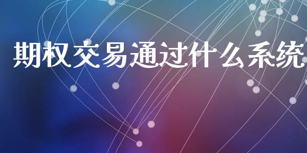 期权交易通过什么系统_全球市场_第1张_期货开户_金融监管_外汇交易_债券资讯_全球市场_财经新闻 期权交易通过什么系统_https://wap.78312.cn_全球市场_第1张