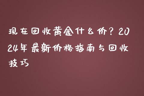 现在回收黄金什么价？2024年最新价格指南与回收技巧_https://wap.78312.cn_财经新闻_第1张