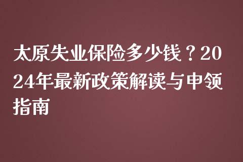 太原失业保险多少钱？2024年最新政策解读与申领指南_https://wap.78312.cn_债券资讯_第1张