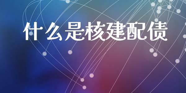 什么是核建配债_https://wap.78312.cn_全球市场_第1张