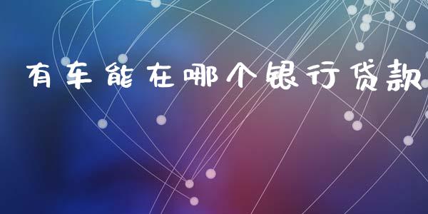 有车能在哪个银行贷款_https://wap.78312.cn_期货开户_第1张