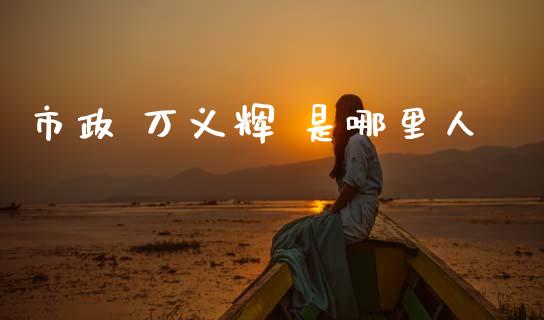 市政 万义辉 是哪里人_https://wap.78312.cn_期货开户_第1张