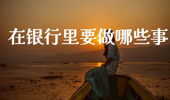 在银行里要做哪些事_https://wap.78312.cn_期货开户_第1张