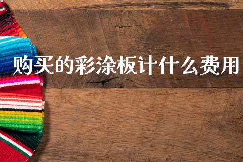 购买的彩涂板计什么费用_https://wap.78312.cn_全球市场_第1张