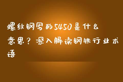 螺纹钢写的5450是什么意思？深入解读钢铁行业术语_https://wap.78312.cn_债券资讯_第1张