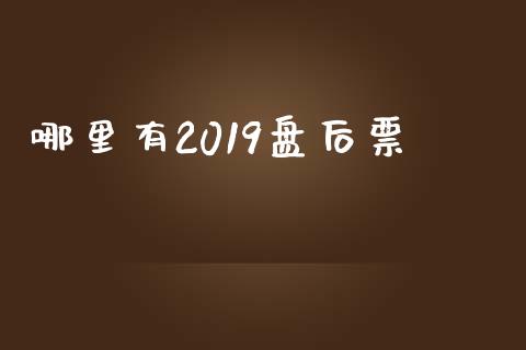 哪里有2019盘后票_https://wap.78312.cn_外汇交易_第1张