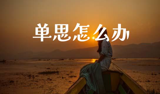 单思怎么办_https://wap.78312.cn_财经新闻_第1张
