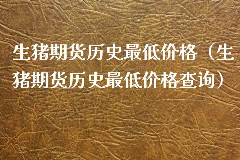 生猪期货历史最低价格（生猪期货历史最低价格查询）_https://wap.78312.cn_金融监管_第1张