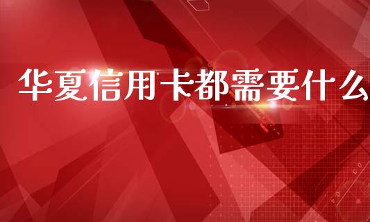 华夏信用卡都需要什么_https://wap.78312.cn_金融监管_第1张