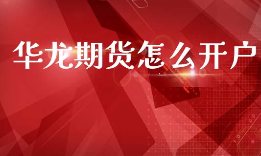 华龙期货怎么开户_https://wap.78312.cn_全球市场_第1张