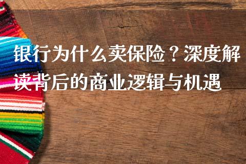 银行为什么卖保险？深度解读背后的商业逻辑与机遇_https://wap.78312.cn_金融监管_第1张