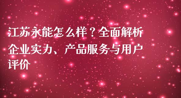 江苏永能怎么样？全面解析企业实力、产品服务与用户评价_https://wap.78312.cn_财经新闻_第1张
