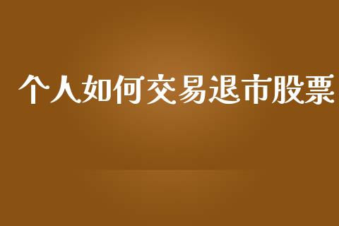 个人如何交易退市股票_https://wap.78312.cn_全球市场_第1张