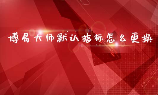博易大师默认指标怎么更换_https://wap.78312.cn_金融监管_第1张