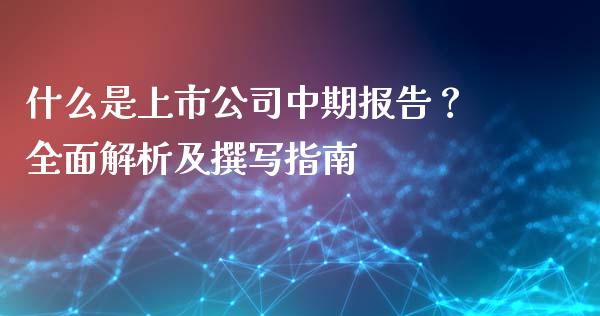 什么是上市公司中期报告？全面解析及撰写指南_https://wap.78312.cn_债券资讯_第1张