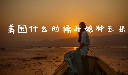 美国什么时候开始种玉米_https://wap.78312.cn_财经新闻_第1张