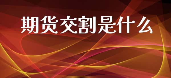 期货交割是什么_https://wap.78312.cn_金融监管_第1张