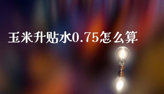 玉米升贴水0.75怎么算_https://wap.78312.cn_债券资讯_第1张