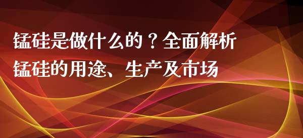 锰硅是做什么的？全面解析锰硅的用途、生产及市场_https://wap.78312.cn_债券资讯_第1张