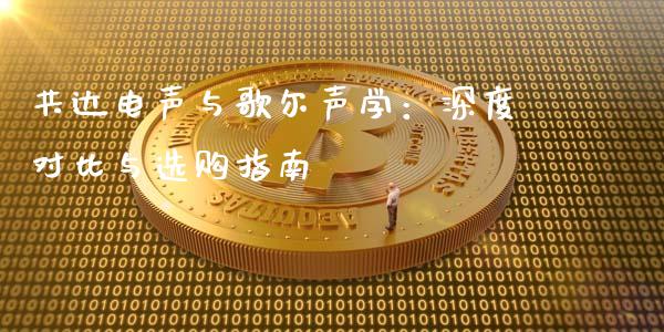 共达电声与歌尔声学：深度对比与选购指南_https://wap.78312.cn_外汇交易_第1张