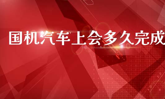 国机汽车上会多久完成_https://wap.78312.cn_全球市场_第1张