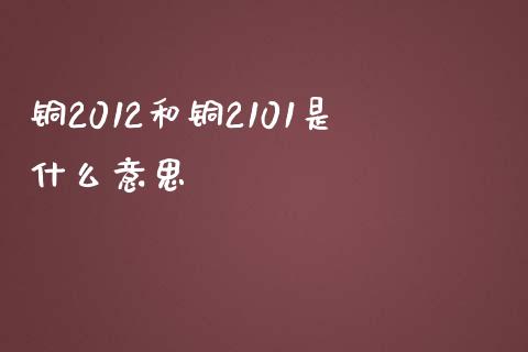 铜2012和铜2101是什么意思_https://wap.78312.cn_债券资讯_第1张