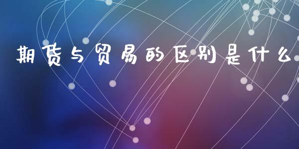 期货与贸易的区别是什么_https://wap.78312.cn_期货开户_第1张
