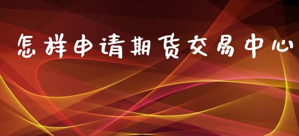 怎样申请期货交易中心_https://wap.78312.cn_金融监管_第1张