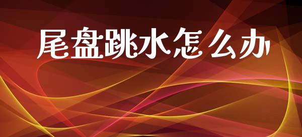 尾盘跳水怎么办_https://wap.78312.cn_金融监管_第1张