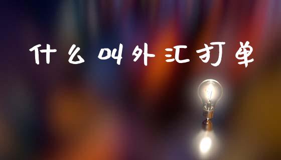 什么叫外汇打单_https://wap.78312.cn_金融监管_第1张