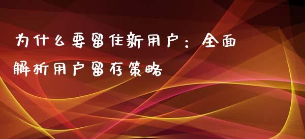 为什么要留住新用户：全面解析用户留存策略_https://wap.78312.cn_外汇交易_第1张