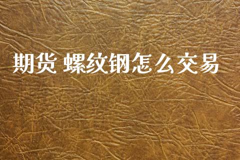 期货 螺纹钢怎么交易_https://wap.78312.cn_期货开户_第1张