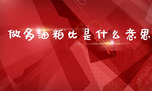 做多油粕比是什么意思_财经新闻_第1张_期货开户_金融监管_外汇交易_债券资讯_全球市场_财经新闻 做多油粕比是什么意思_https://wap.78312.cn_财经新闻_第1张