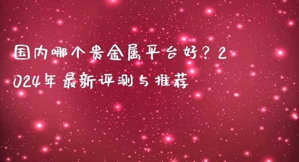 国内哪个贵金属平台好？2024年最新评测与推荐_https://wap.78312.cn_金融监管_第1张