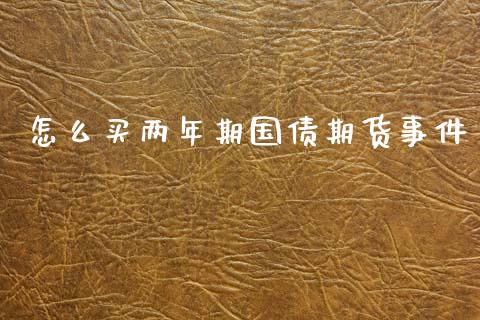 怎么买两年期国债期货事件_https://wap.78312.cn_财经新闻_第1张
