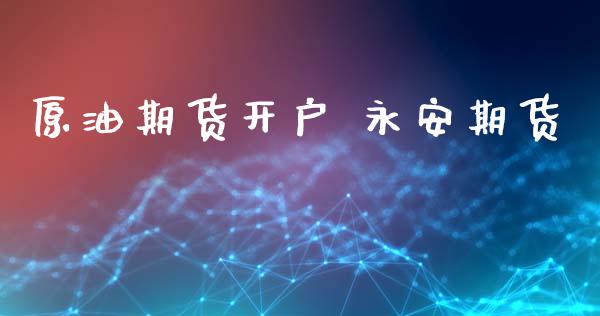 原油期货开户 永安期货_https://wap.78312.cn_全球市场_第1张