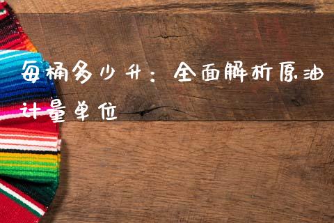 每桶多少升：全面解析原油计量单位_https://wap.78312.cn_全球市场_第1张