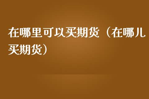 在哪里可以买期货（在哪儿买期货）_https://wap.78312.cn_财经新闻_第1张