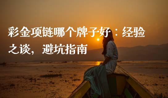 彩金项链哪个牌子好：经验之谈，避坑指南_https://wap.78312.cn_外汇交易_第1张