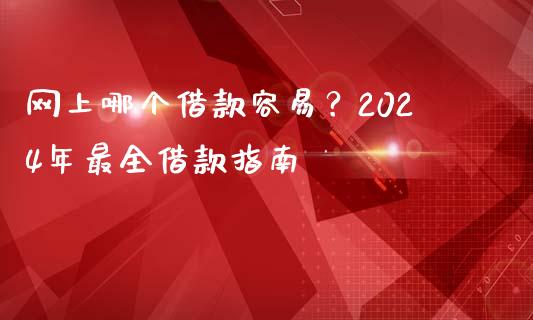网上哪个借款容易？2024年最全借款指南_https://wap.78312.cn_全球市场_第1张