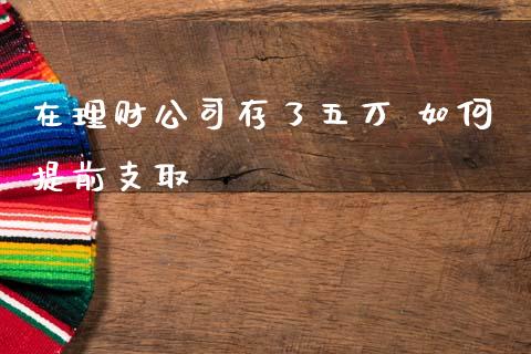 在理财公司存了五万 如何提前支取_https://wap.78312.cn_财经新闻_第1张