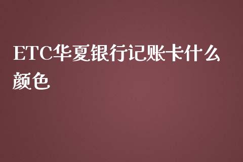 ETC华夏银行记账卡什么颜色_https://wap.78312.cn_财经新闻_第1张