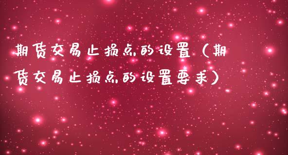 期货交易止损点的设置(期货交易止损点的设置要求)_期货开户_第1张_期货开户_金融监管_外汇交易_债券资讯_全球市场_财经新闻 期货交易止损点的设置(期货交易止损点的设置要求)_https://wap.78312.cn_期货开户_第1张