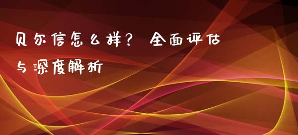 贝尔信怎么样？ 全面评估与深度解析_https://wap.78312.cn_财经新闻_第1张